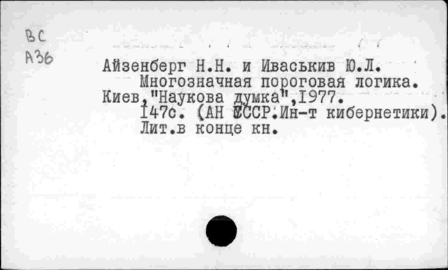 ﻿Айзенберг Н.Н. и Иваськив Ю.Л. Многозначная пороговая логика.
Киев,"Наукова думка1’, 1977.
1470. (АН ЕССР.Ин-т кибернетики).
Лит.в конце кн.